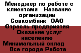 Менеджер по работе с клиентами › Название организации ­ Совкомбанк, ОАО › Отрасль предприятия ­ Оказание услуг населению › Минимальный оклад ­ 1 - Все города Работа » Вакансии   . Адыгея респ.,Адыгейск г.